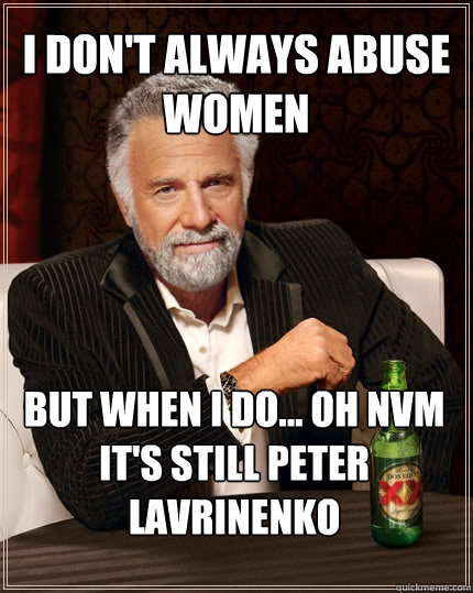 I don't always abuse women But when I do... Oh NVM it's still Peter Lavrinenko  The Most Interesting Man In The World