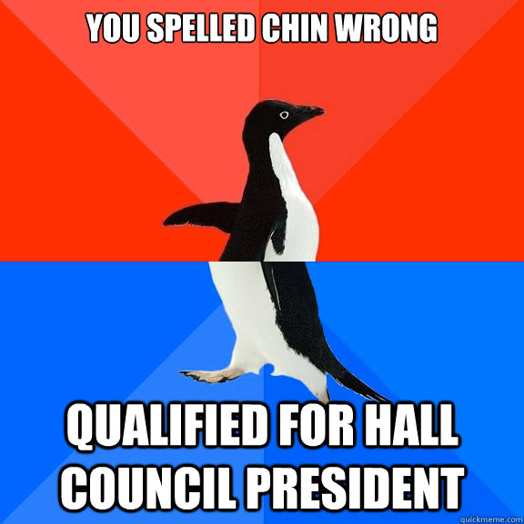 You spelled chin wrong Qualified for Hall Council President  Socially Awesome Awkward Penguin