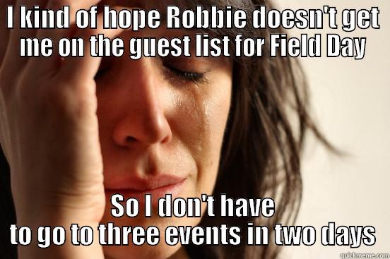 I KIND OF HOPE ROBBIE DOESN'T GET ME ON THE GUEST LIST FOR FIELD DAY SO I DON'T HAVE TO GO TO THREE EVENTS IN TWO DAYS First World Problems