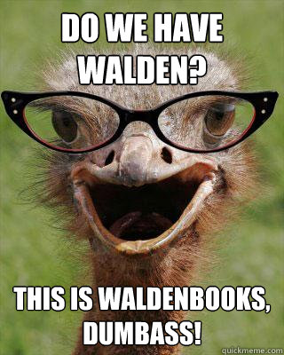 Do we have walden? this is waldenbooks, dumbass!  Judgmental Bookseller Ostrich
