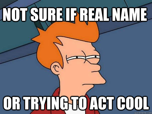 Not sure if real name or trying to act cool  Futurama Fry