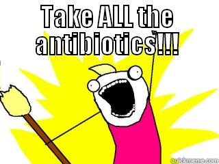 Take ALL the antibiotics!!! - TAKE ALL THE ANTIBIOTICS!!!  All The Things
