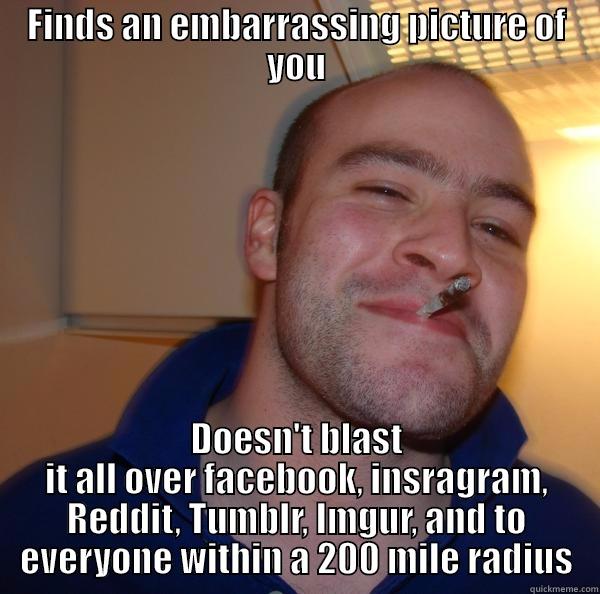 FINDS AN EMBARRASSING PICTURE OF YOU DOESN'T BLAST IT ALL OVER FACEBOOK, INSRAGRAM, REDDIT, TUMBLR, IMGUR, AND TO EVERYONE WITHIN A 200 MILE RADIUS Good Guy Greg 
