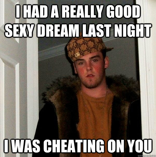 I Had A Really Good Sexy Dream Last Night I Was Cheating On You Scumbag Steve Quickmeme