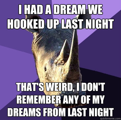 I had a dream we hooked up last night That's weird, I don't remember any of my dreams from last night   Sexually Oblivious Rhino