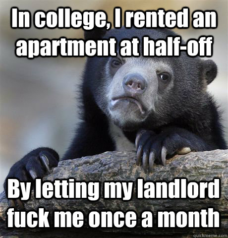 In college, I rented an apartment at half-off By letting my landlord fuck me once a month - In college, I rented an apartment at half-off By letting my landlord fuck me once a month  Confession Bear