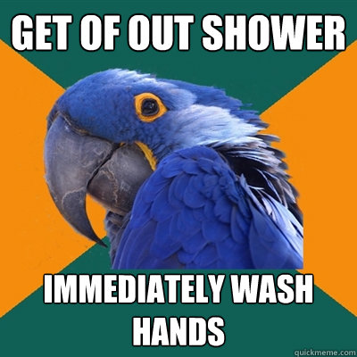 Get of out shower immediately wash hands  Paranoid Parrot