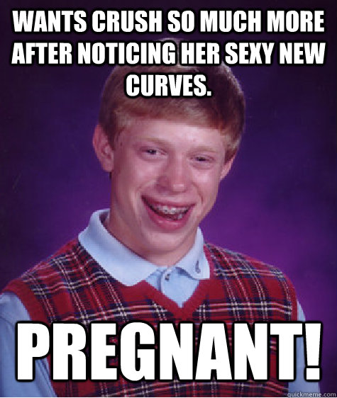 Wants crush so much more after noticing her sexy new curves. Pregnant!  Bad Luck Brian
