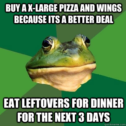 Buy a X-large pizza and Wings because its a better deal Eat leftovers for dinner for the next 3 days  Foul Bachelor Frog