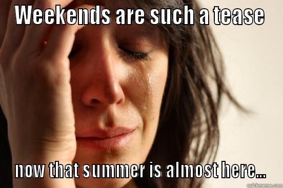 WEEKENDS ARE SUCH A TEASE NOW THAT SUMMER IS ALMOST HERE... First World Problems