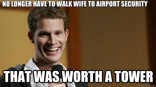 No longer have to walk wife to airport security That was worth a tower  Daniel Tosh