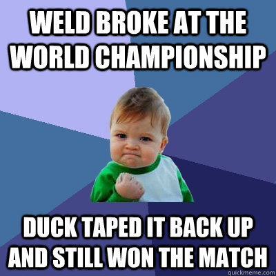 Weld Broke at the World championship  Duck Taped it back up and still won the match   Success Kid
