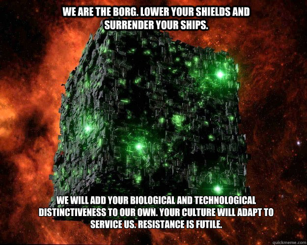 We are the Borg. Lower your shields and surrender your ships. We will add your biological and technological distinctiveness to our own. Your culture will adapt to service us. Resistance is futile. - We are the Borg. Lower your shields and surrender your ships. We will add your biological and technological distinctiveness to our own. Your culture will adapt to service us. Resistance is futile.  Borg