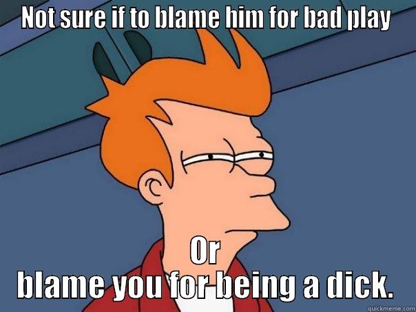 NOT SURE IF TO BLAME HIM FOR BAD PLAY OR BLAME YOU FOR BEING A DICK. Futurama Fry