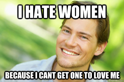 i hate women because i cant get one to love me  Men Logic