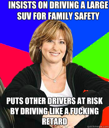 Insists on driving a large suv for family safety puts other drivers at risk by driving like a fucking retard  Sheltering Suburban Mom