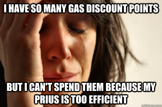 I have so many gas discount points but I can't spend them because my prius is too efficient  First World Problems