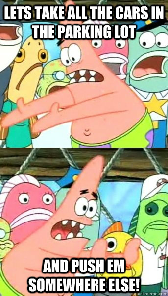 Lets take all the cars in the parking lot and push em somewhere else!   Push it somewhere else Patrick