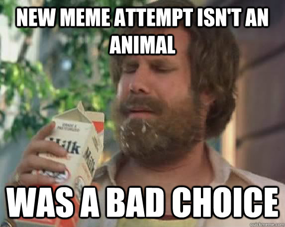 new meme attempt isn't an animal Was a bad choice  