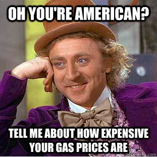 Oh you're American? Tell me about how expensive your Gas Prices are  You get nothing wonka