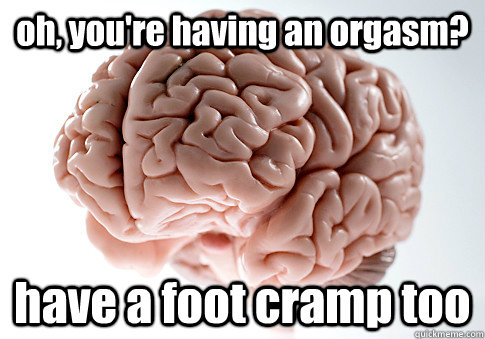 oh, you're having an orgasm? have a foot cramp too  Scumbag Brain