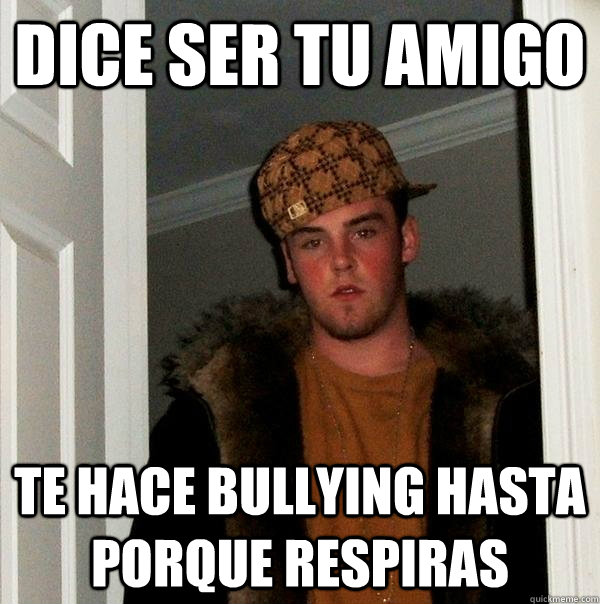 Dice ser tu amigo TE HACE BULLYING HASTA PORQUE RESPIRAS - Dice ser tu amigo TE HACE BULLYING HASTA PORQUE RESPIRAS  Scumbag Steve