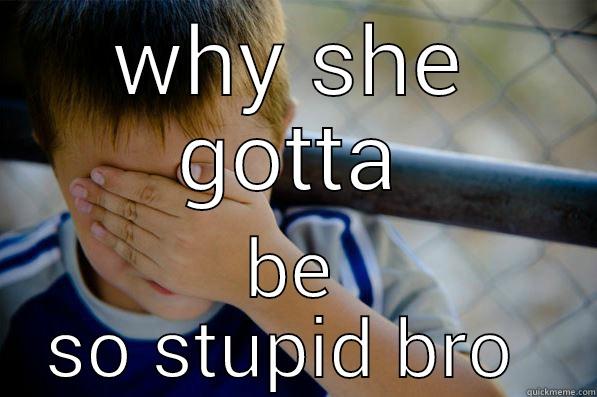 WHY SHE GOTTA BE SO STUPID BRO  Confession kid