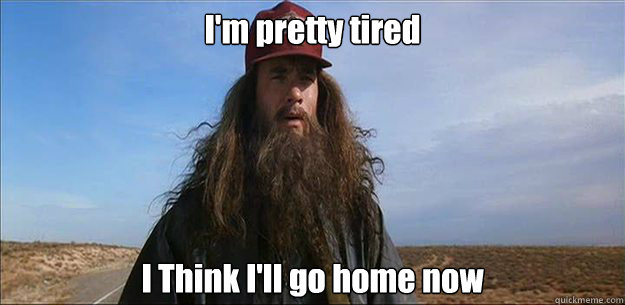 I'm pretty tired I Think I'll go home now - I'm pretty tired I Think I'll go home now  Forrest