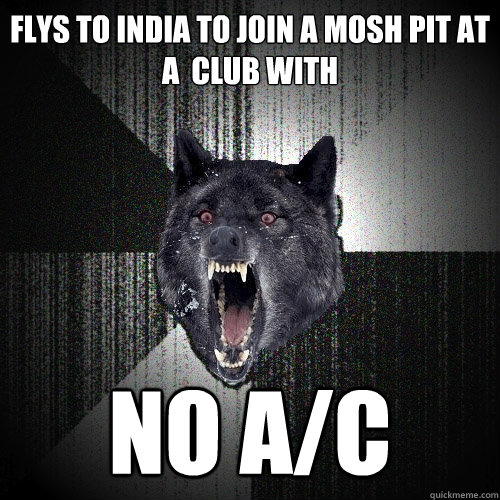 flys to India to join a mosh pit at a  club with NO A/c  Insanity Wolf