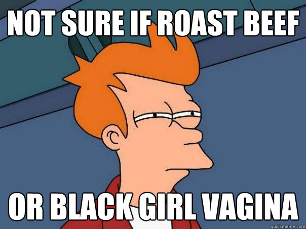 Not sure if Roast Beef Or black girl vagina  Futurama Fry