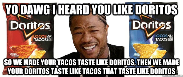 yo dawg i heard you like doritos so we made your tacos taste like doritos, then we made your doritos taste like tacos that taste like doritos - yo dawg i heard you like doritos so we made your tacos taste like doritos, then we made your doritos taste like tacos that taste like doritos  Misc