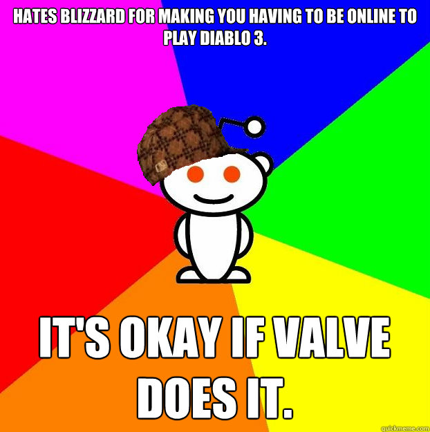 HATES BLIZZARD FOR MAKING YOU HAVING TO BE ONLINE TO PLAY DIABLO 3. IT'S OKAY IF VALVE DOES IT.  Scumbag Redditor