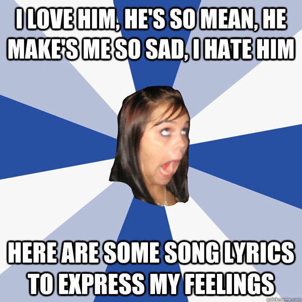 I love him, he's so mean, he make's me so sad, i hate him here are some song lyrics to express my feelings  Annoying Facebook Girl