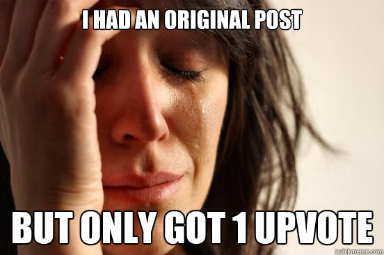 I had an original post but only got 1 upvote  First World Problems