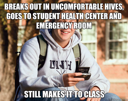 Breaks out in uncomfortable hives, goes to student health center and Emergency room Still makes it to class  College Freshman
