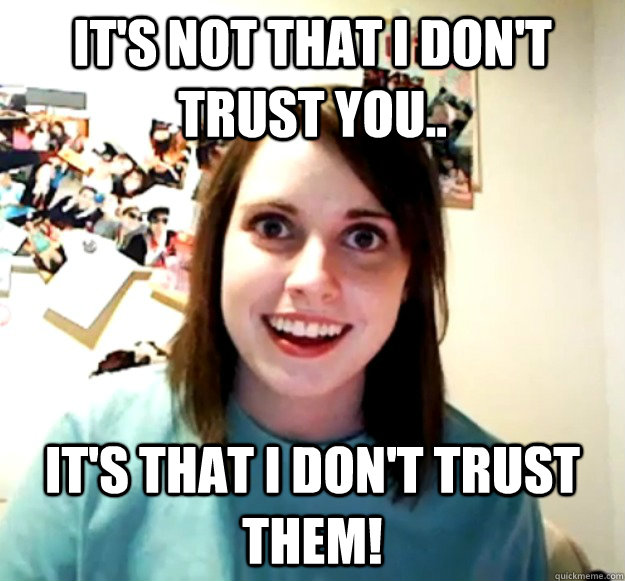 It's not that I don't trust you.. It's that I don't trust them!  Overly Attached Girlfriend