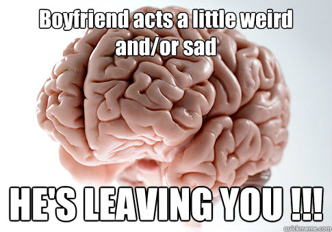 Boyfriend acts a little weird and/or sad HE'S LEAVING YOU !!!    Scumbag Brain
