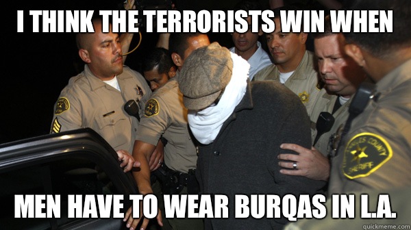 I think The terrorists win when Men have to wear burqas in L.A.  Defend the Constitution