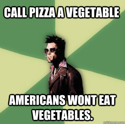 Call pizza a vegetable Americans wont eat vegetables. - Call pizza a vegetable Americans wont eat vegetables.  Helpful Tyler Durden