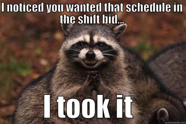 I NOTICED YOU WANTED THAT SCHEDULE IN THE SHIFT BID... I TOOK IT  Evil Plotting Raccoon