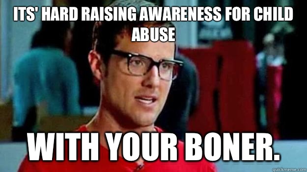 Its' hard raising awareness for child abuse WITH YOUR BONER.  