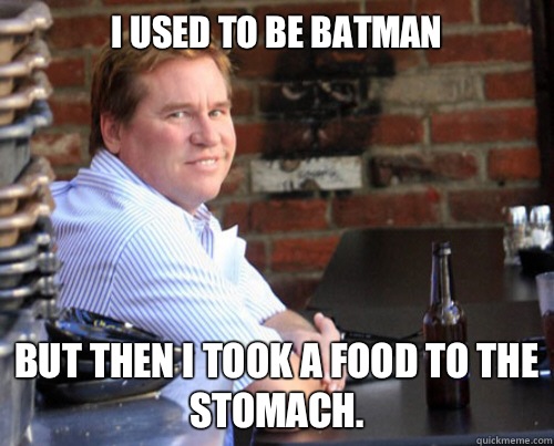 I used to be Batman But then I took a Food to the Stomach.  Val Kilmer