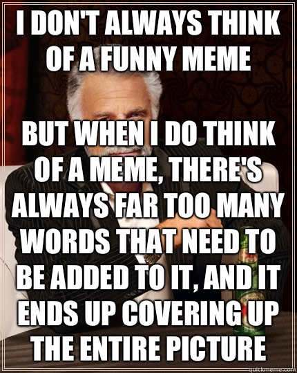 I don't always think of a funny meme but when I do think of a meme, there's always far too many words that need to be added to it, and it ends up covering up the entire picture  The Most Interesting Man In The World