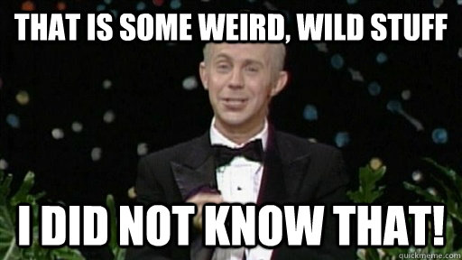 That is some weird, wild stuff I did not know that! - That is some weird, wild stuff I did not know that!  Johnny Carson