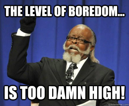 The level of boredom... is too damn high!  Too Damn High