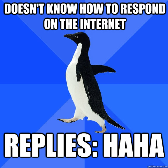 Doesn't know how to respond on the internet Replies: haha  Socially Awkward Penguin