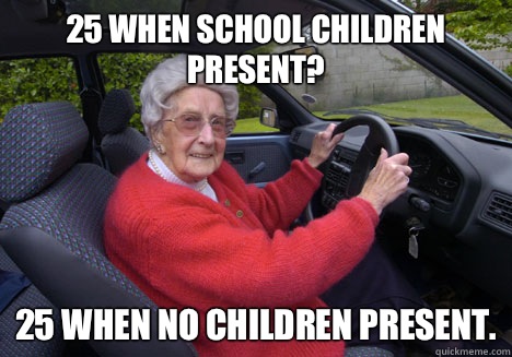 25 when school children present? 25 when no children present.  Bad Driver Barbara