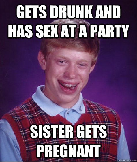 Gets drunk and has sex at a party sister gets pregnant  Bad Luck Brian