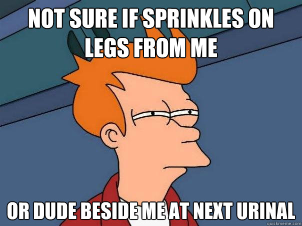 not sure if sprinkles on legs from me or dude beside me at next urinal - not sure if sprinkles on legs from me or dude beside me at next urinal  Futurama Fry