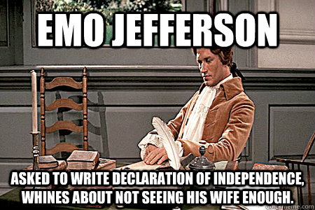Emo Jefferson Asked to write Declaration of Independence, whines about not seeing his wife enough. - Emo Jefferson Asked to write Declaration of Independence, whines about not seeing his wife enough.  Emo Jefferson